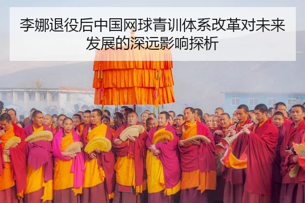 李娜退役后中国网球青训体系改革对未来发展的深远影响探析