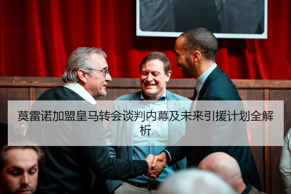 莫雷诺加盟皇马转会谈判内幕及未来引援计划全解析